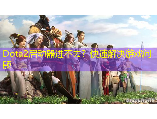 Dota2启动器进不去？快速解决游戏问题