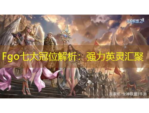 Fgo七大冠位解析：强力英灵汇聚