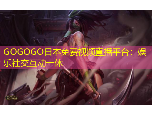GOGOGO日本免费视频直播平台：娱乐社交互动一体