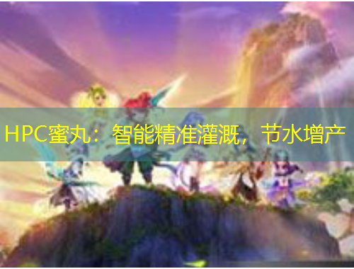 HPC蜜丸：智能精准灌溉，节水增产