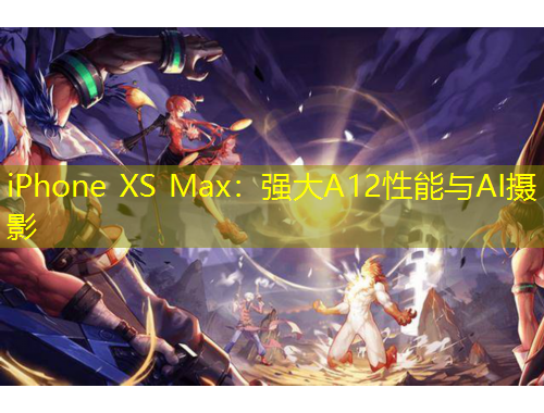 iPhone XS Max：强大A12性能与AI摄影