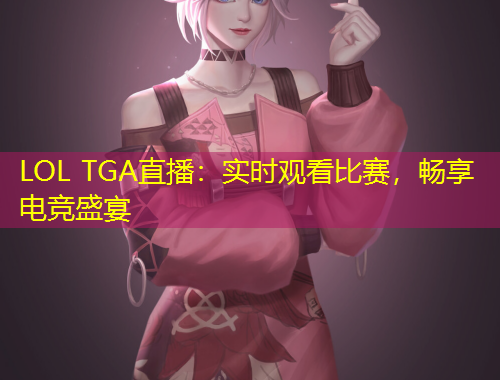 LOL TGA直播：实时观看比赛，畅享电竞盛宴