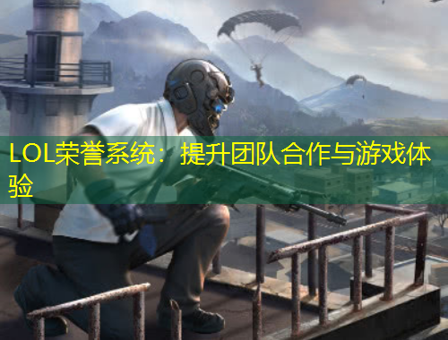LOL荣誉系统:提升团队合作与游戏体验