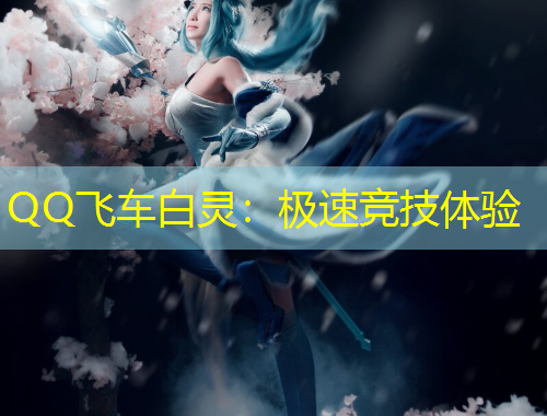 QQ飞车白灵：极速竞技体验