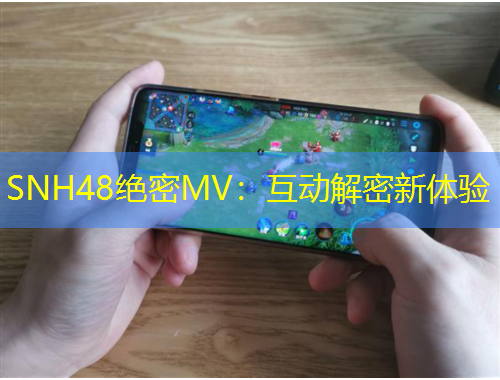 SNH48绝密MV：互动解密新体验