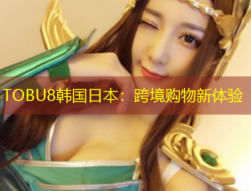 TOBU8韩国日本：跨境购物新体验