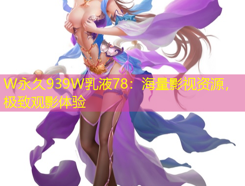 W永久939W乳液78：海量影视资源，极致观影体验
