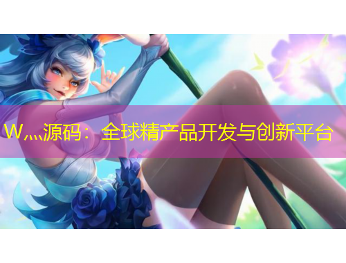 W灬源码：全球精产品开发与创新平台