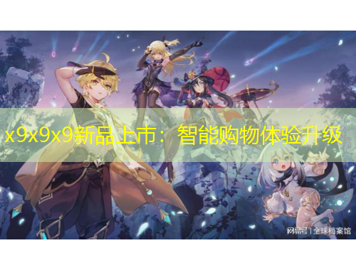 x9x9x9新品上市：智能购物体验升级