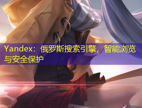 Yandex：俄罗斯搜索引擎，智能浏览与安全保护