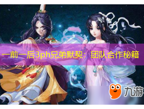 一前一后3ph兄弟默契：团队合作秘籍