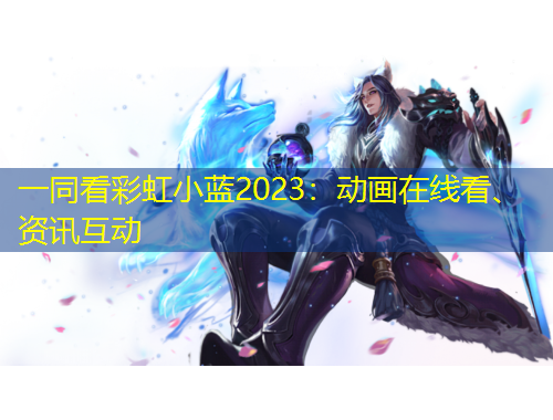 一同看彩虹小蓝2023：动画在线看、资讯互动