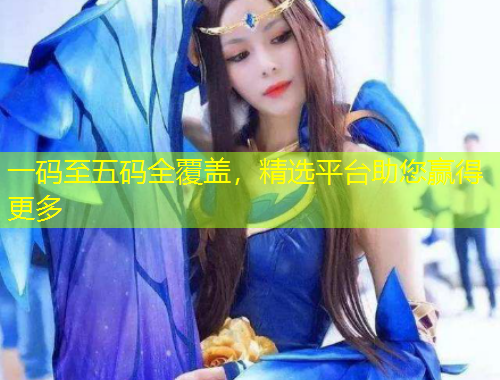 一码至五码全覆盖，精选平台助您赢得更多