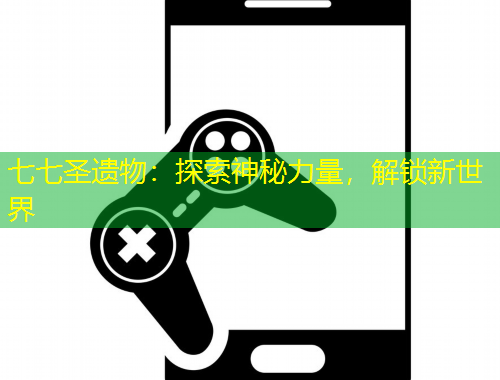 七七圣遗物：探索神秘力量，解锁新世界