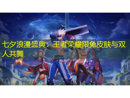 七夕浪漫盛典:王者荣耀限免皮肤与双人共舞