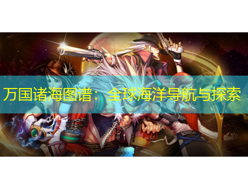 万国诸海图谱：全球海洋导航与探索