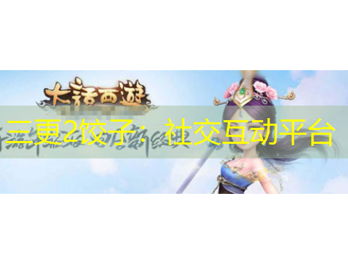 三更2饺子：社交互动平台