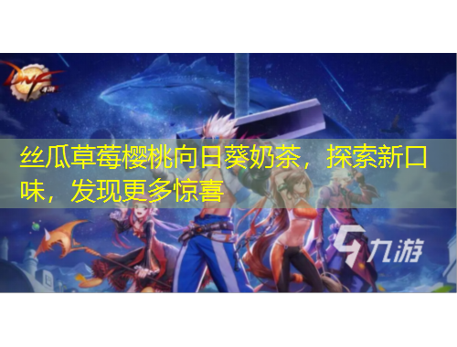 丝瓜草莓樱桃向日葵奶茶，探索新口味，发现更多惊喜