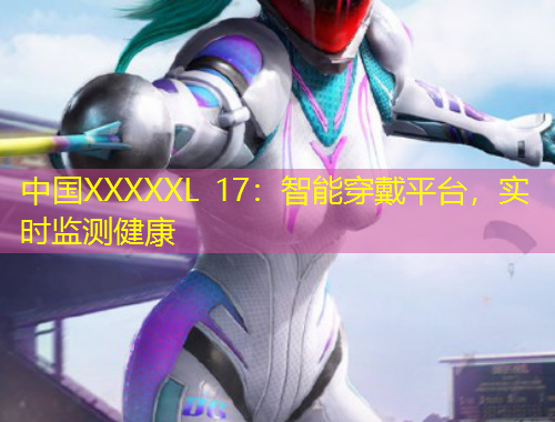 中国XXXXXL 17：智能穿戴平台，实时监测健康