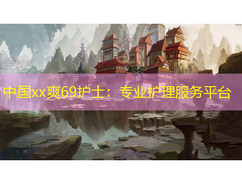 中国xx爽69护士：专业护理服务平台