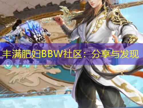丰满肥妇BBW社区：分享与发现