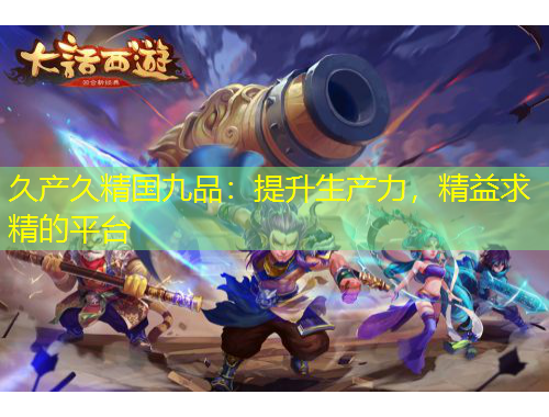 久产久精国九品：提升生产力，精益求精的平台