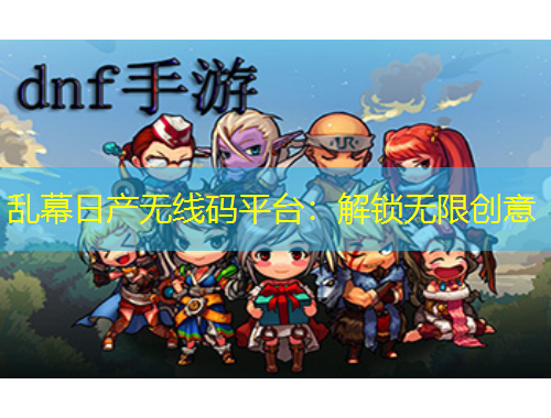 乱幕日产无线码平台：解锁无限创意