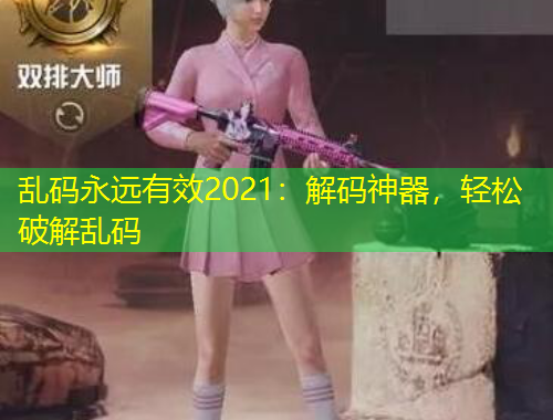 乱码永远有效2021：解码神器，轻松破解乱码