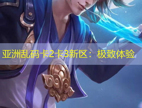 亚洲乱码卡2卡3新区：极致体验