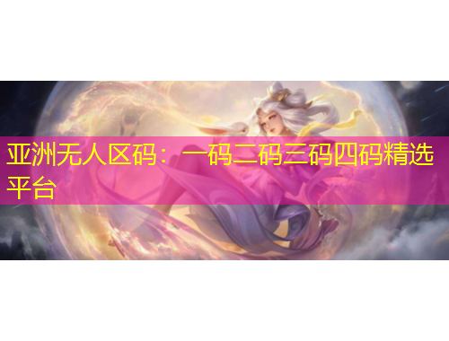 亚洲无人区码：一码二码三码四码精选平台