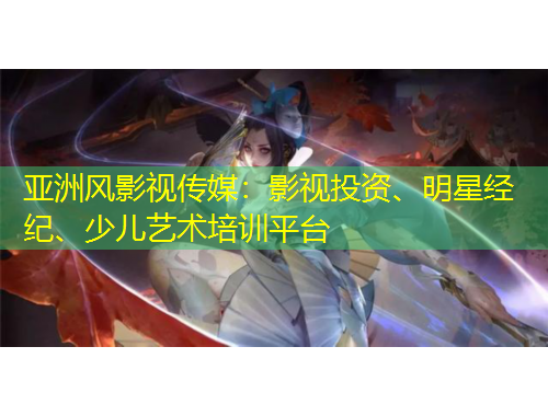 亚洲风影视传媒：影视投资、明星经纪、少儿艺术培训平台