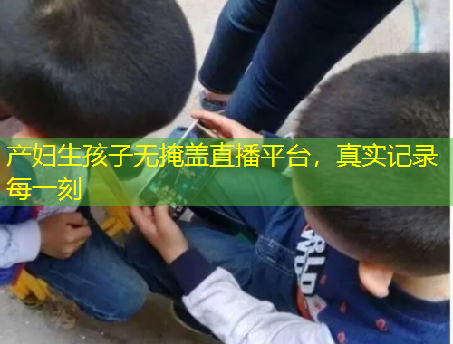 产妇生孩子无掩盖直播平台，真实记录每一刻