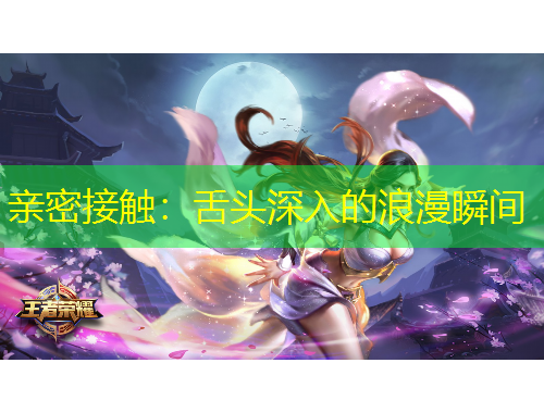 亲密接触:舌头深入的浪漫瞬间