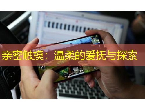亲密触摸：温柔的爱抚与探索