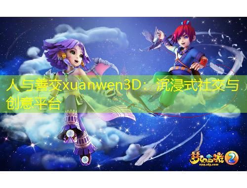 人与善交xuanwen3D：沉浸式社交与创意平台