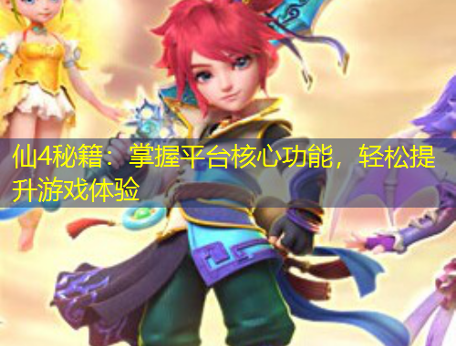 仙4秘籍：掌握平台核心功能，轻松提升游戏体验