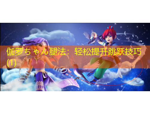 伽罗ちゃん腿法：轻松提升跳跃技巧(1)