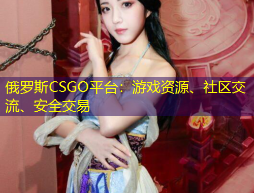 俄罗斯CSGO平台：游戏资源、社区交流、安全交易