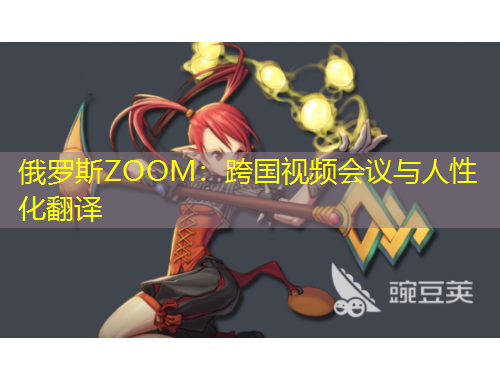 俄罗斯ZOOM：跨国视频会议与人性化翻译