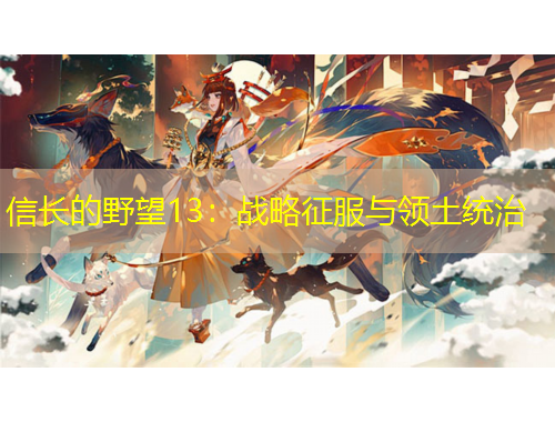 信长的野望13:战略征服与领土统治