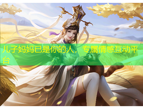 儿子妈妈已是你的人，专属情感互动平台