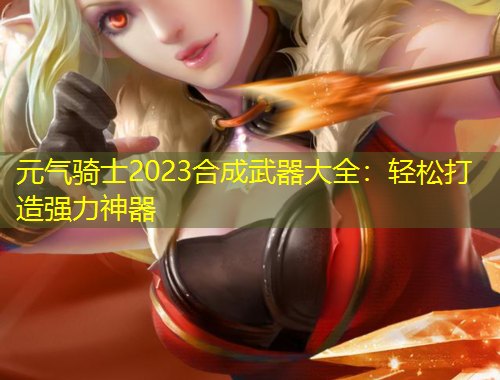 元气骑士2023合成武器大全：轻松打造强力神器