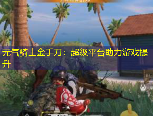 元气骑士金手刀：超级平台助力游戏提升
