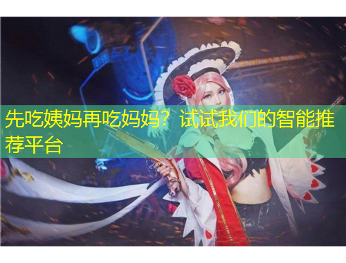 先吃姨妈再吃妈妈？试试我们的智能推荐平台