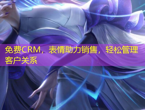 免费CRM,表情助力销售,轻松管理客户关系