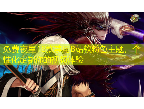 免费夜里18款禁用B站软粉色主题，个性化定制你的视频体验