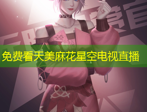 免费看天美麻花星空电视直播