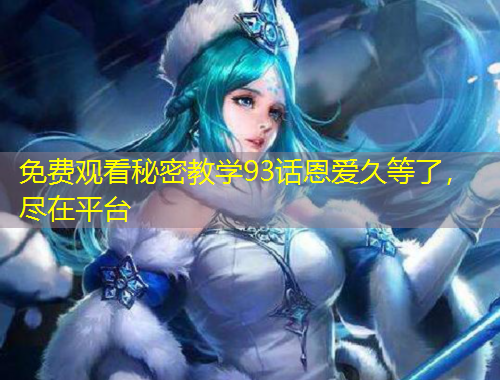 免费观看秘密教学93话恩爱久等了，尽在平台