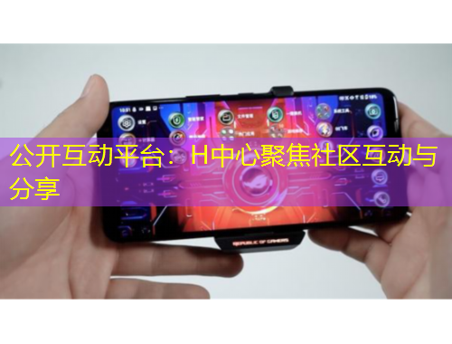 公开互动平台：H中心聚焦社区互动与分享