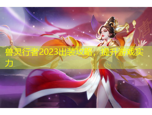 兽灵行者2023出装攻略，提升游戏实力